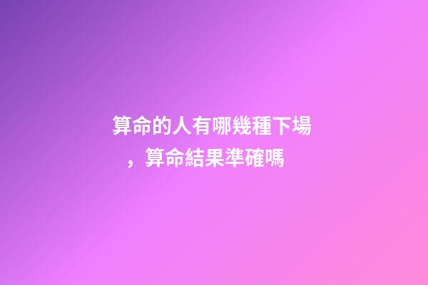 算命的人有哪幾種下場，算命結果準確嗎